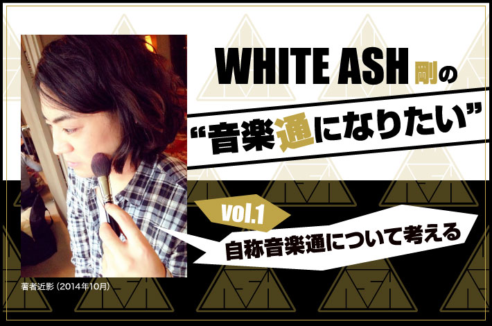WHITE ASH 剛の「音楽通になりたい」vol.1