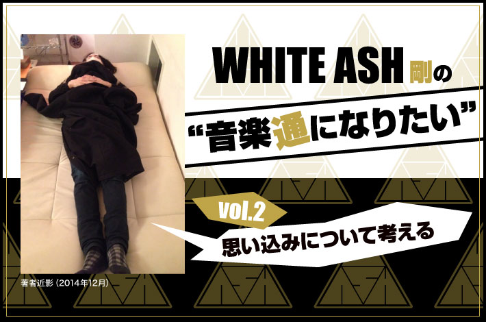 WHITE ASH 剛の「音楽通になりたい」vol.2