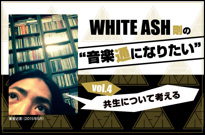 WHITE ASH 剛の「音楽通になりたい」vol.4