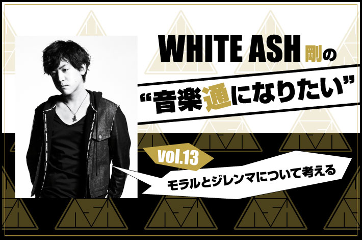 WHITE ASH 剛の「音楽通になりたい」vol.13