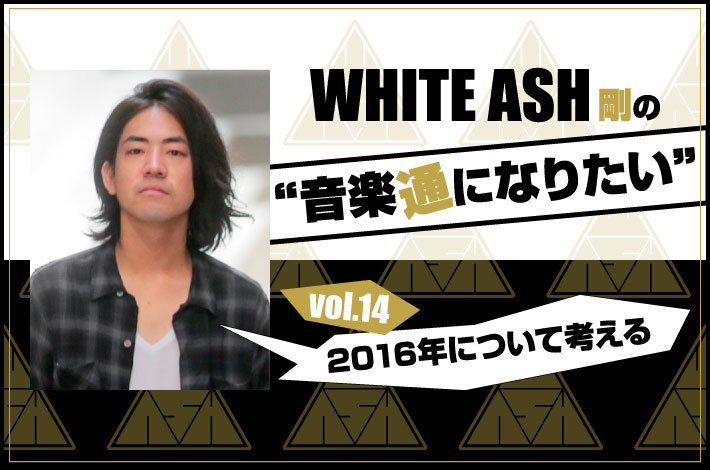 WHITE ASH 剛の「音楽通になりたい」vol.14