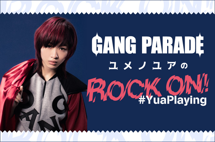 GANG PARADE ユメノユアの"ROCK ON！#YuaPlaying"【第4回】