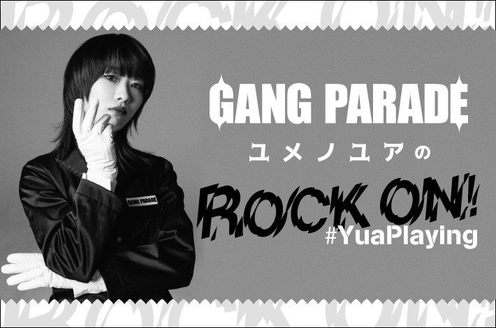 GANG PARADE ユメノユアの"ROCK ON！#YuaPlaying"【第6回】