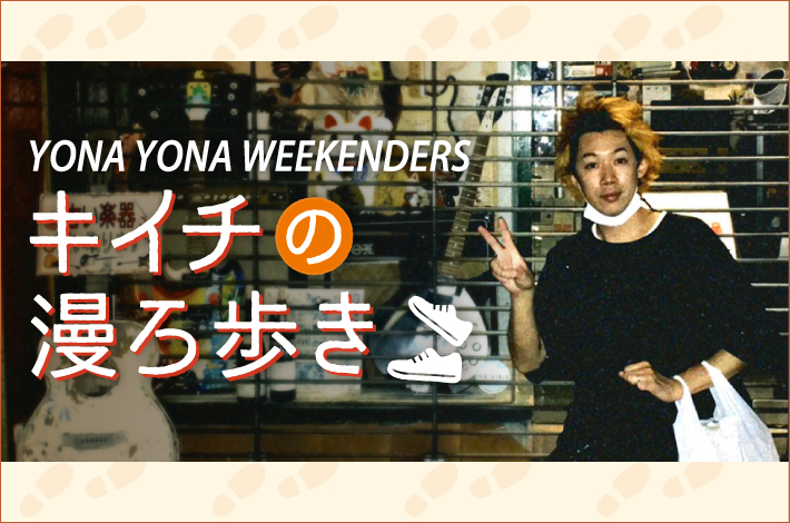 YONA YONA WEEKENDERSキイチの漫ろ歩き【第4回】