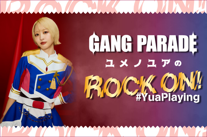 GANG PARADE ユメノユアの"ROCK ON！#YuaPlaying"【第40回】