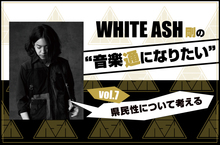 WHITE ASH 剛の「音楽通になりたい」vol.7