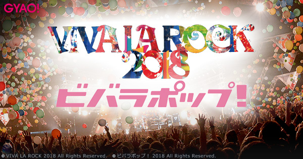 "VIVA LA ROCK 2018"＆"VIVA LA ROCK EXTRA ビバラポップ！"、本日7/17より"GYAO!"にてライヴ映像WEB独占配信スタート