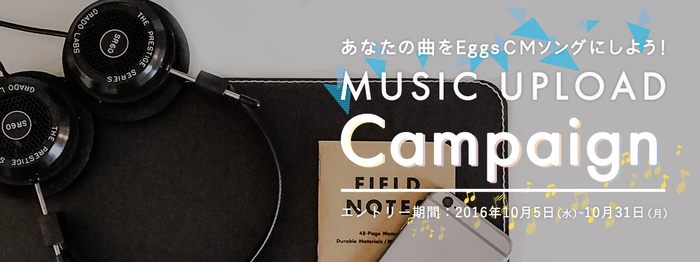あなたの曲がCMソングに！ "Eggsプロジェクト"にて新キャンペーン"MUSIC UPLOAD CAMPAIGN2016"スタート