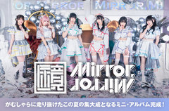6人組アイドル・グループ、Mirror,Mirrorのインタビュー＆動画メッセージ公開。がむしゃらに走り抜けたこの夏の集大成となるミニ・アルバム『MIRAISM 03』を明日11/14リリース